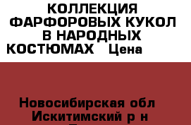 КОЛЛЕКЦИЯ ФАРФОРОВЫХ КУКОЛ В НАРОДНЫХ КОСТЮМАХ › Цена ­ 2 000 - Новосибирская обл., Искитимский р-н, Линево пгт Коллекционирование и антиквариат » Монеты   